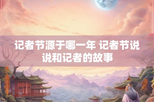 记者节源于哪一年 记者节说说和记者的故事