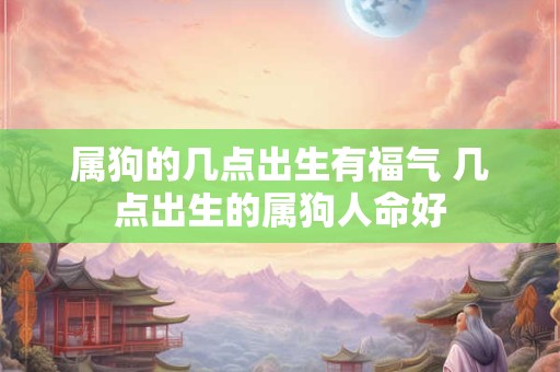 属狗的几点出生有福气 几点出生的属狗人命好