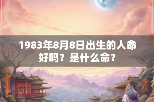 详细阅读:1983年8月8日出生的人命好吗?是什么命? 1983年8月8日出生的人命好吗?是什么命?