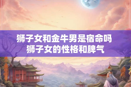 狮子女和金牛男是宿命吗 狮子女的性格和脾气