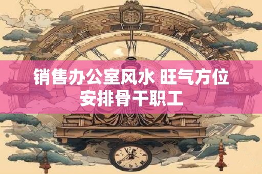 销售办公室风水 旺气方位安排骨干职工