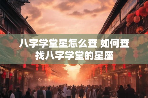 八字学堂星怎么查 如何查找八字学堂的星座
