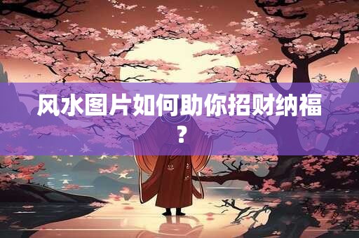 风水图片如何助你招财纳福？