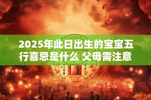2025年此日出生的宝宝五行喜忌是什么 父母需注意啥