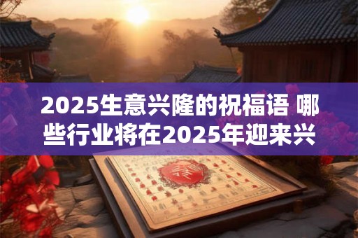 2025生意兴隆的祝福语 哪些行业将在2025年迎来兴隆生意