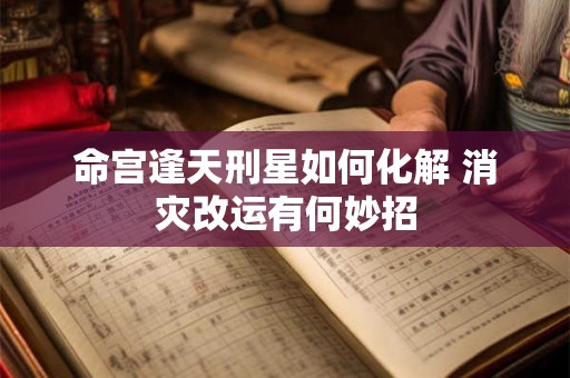 命宫逢天刑星如何化解 消灾改运有何妙招