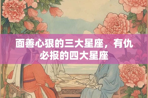 面善心狠的三大星座,有仇必报的四大星座 面善心狠的三大星座,有仇必报的四大星座