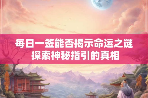 每日一签能否揭示命运之谜 探索神秘指引的真相