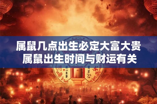 属鼠几点出生必定大富大贵 属鼠出生时间与财运有关吗