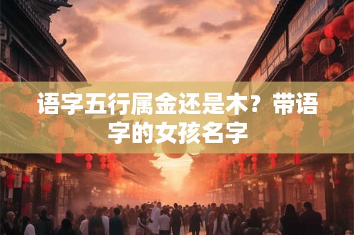 语字五行属金还是木？带语字的女孩名字