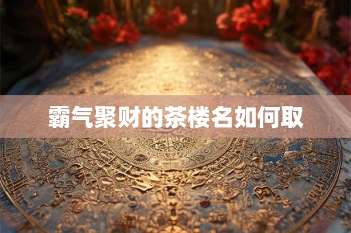 霸气聚财的茶楼名如何取