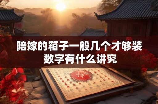陪嫁的箱子一般几个才够装 数字有什么讲究