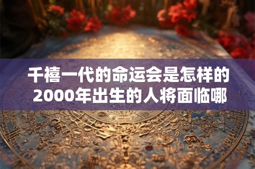 千禧一代的命运会是怎样的 2000年出生的人将面临哪些人生转折