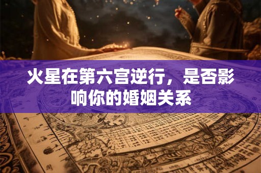 火星在第六宫逆行，是否影响你的婚姻关系