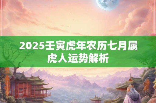2025壬寅虎年农历七月属虎人运势解析