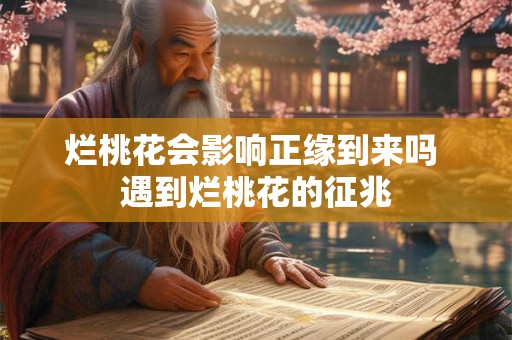 烂桃花会影响正缘到来吗 遇到烂桃花的征兆