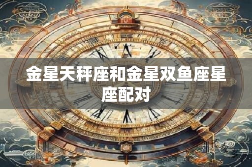 金星天秤座和金星双鱼座星座配对