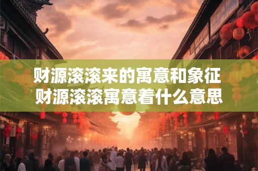 财源滚滚来的寓意和象征 财源滚滚寓意着什么意思