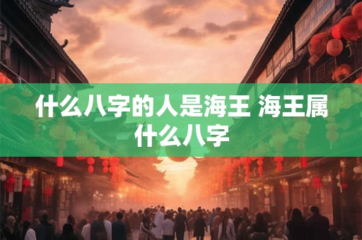 什么八字的人是海王 海王属什么八字