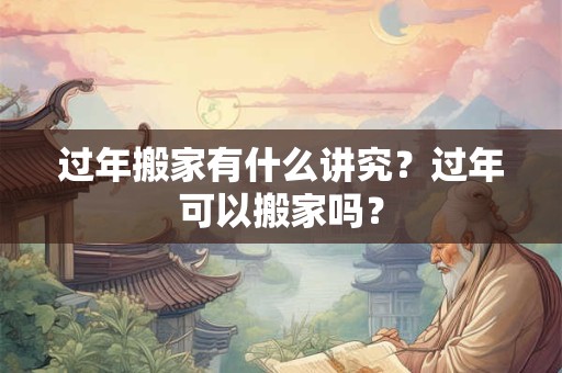 过年搬家有什么讲究？过年可以搬家吗？