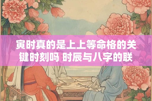 寅时真的是上上等命格的关键时刻吗 时辰与八字的联系