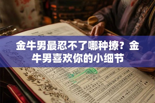 金牛男最忍不了哪种撩？金牛男喜欢你的小细节