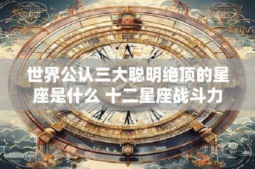 世界公认三大聪明绝顶的星座是什么 十二星座战斗力排名