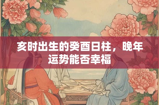亥时出生的癸酉日柱，晚年运势能否幸福