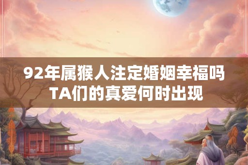 92年属猴人注定婚姻幸福吗 TA们的真爱何时出现