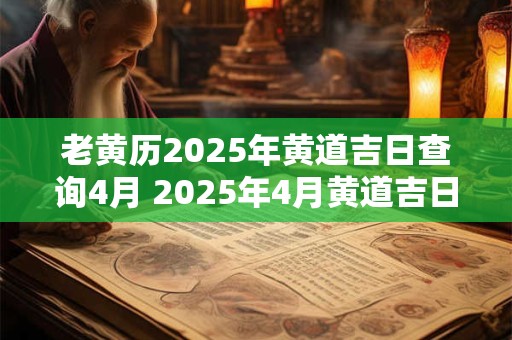 老黄历2025年黄道吉日查询4月 2025年4月黄道吉日查询