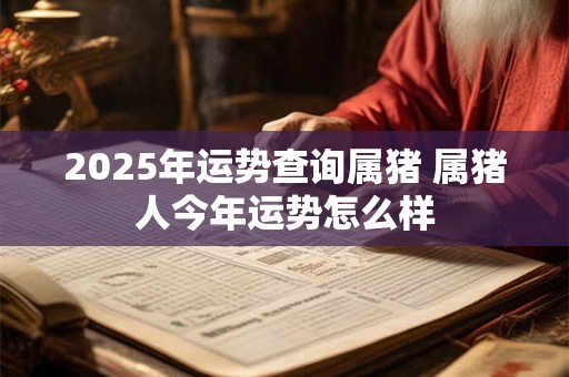 2025年运势查询属猪 属猪人今年运势怎么样