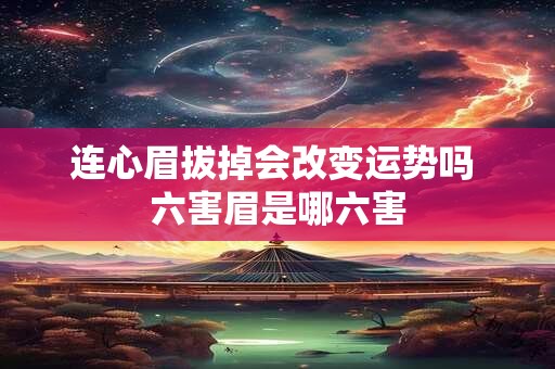 连心眉拔掉会改变运势吗 六害眉是哪六害
