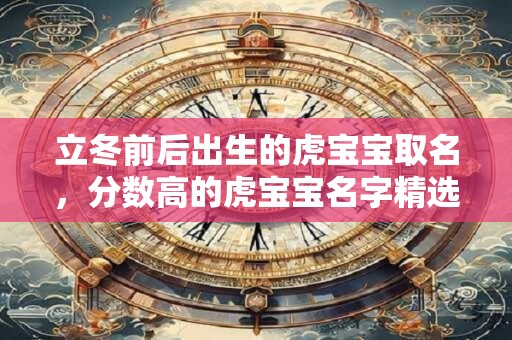 立冬前后出生的虎宝宝取名，分数高的虎宝宝名字精选