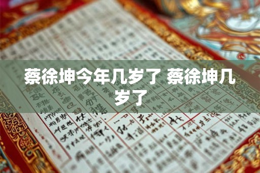 蔡徐坤今年几岁了 蔡徐坤几岁了 蔡徐坤今年几岁了 蔡徐坤几岁了
