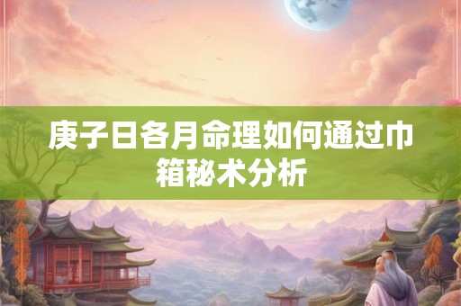 庚子日各月命理如何通过巾箱秘术分析