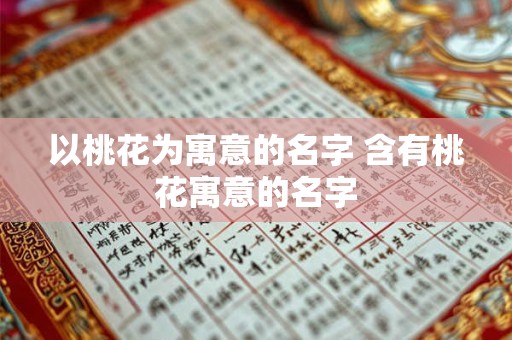 以桃花为寓意的名字 含有桃花寓意的名字