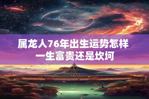 属龙人76年出生运势怎样 一生富贵还是坎坷