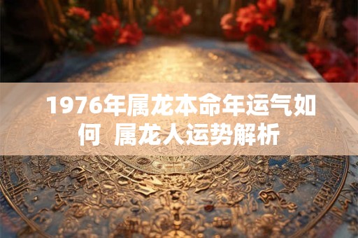 1976年属龙本命年运气如何  属龙人运势解析