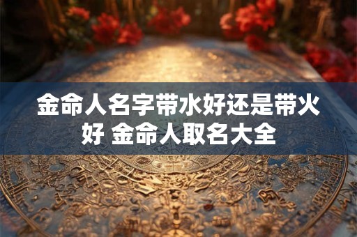 金命人名字带水好还是带火好 金命人取名大全