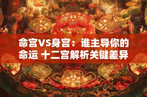 命宫VS身宫：谁主导你的命运 十二宫解析关键差异