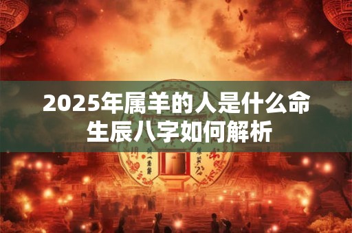 2025年属羊的人是什么命 生辰八字如何解析
