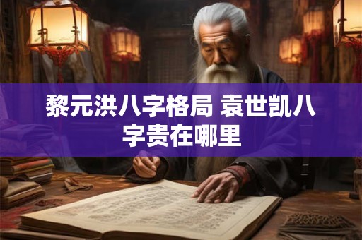 黎元洪八字格局 袁世凯八字贵在哪里