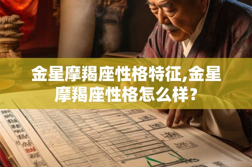 金星摩羯座性格特征,金星摩羯座性格怎么样? 金星摩羯座性格特征,金星摩羯座性格怎么样?