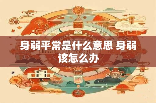 身弱平常是什么意思 身弱该怎么办