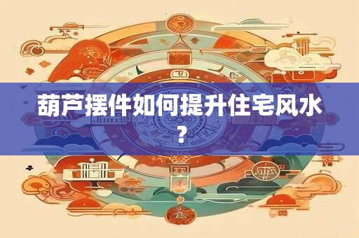 葫芦摆件如何提升住宅风水？