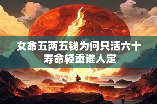 女命五两五钱为何只活六十 寿命轻重谁人定
