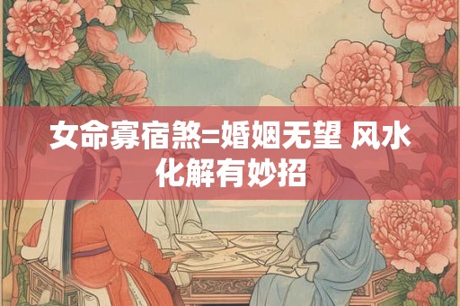 女命寡宿煞=婚姻无望 风水化解有妙招