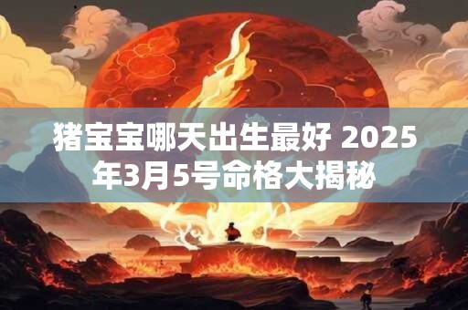 猪宝宝哪天出生最好 2025年3月5号命格大揭秘