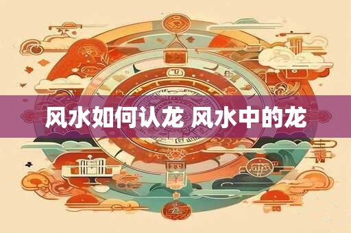 风水如何认龙 风水中的龙