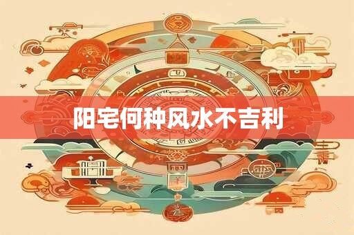 阳宅何种风水不吉利